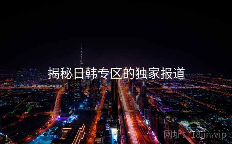 揭秘日韩专区的独家报道