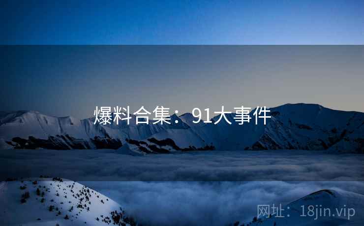 爆料合集:91大事件