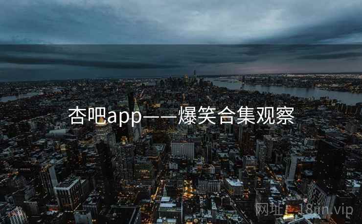 杏吧app——爆笑合集观察