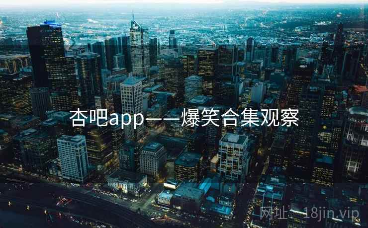 杏吧app——爆笑合集观察