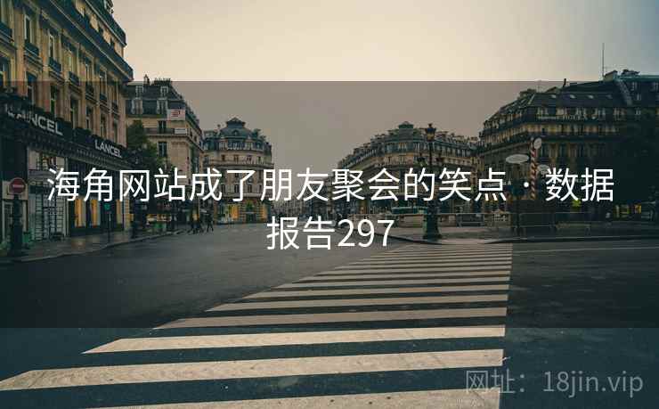 海角网站成了朋友聚会的笑点 · 数据报告297