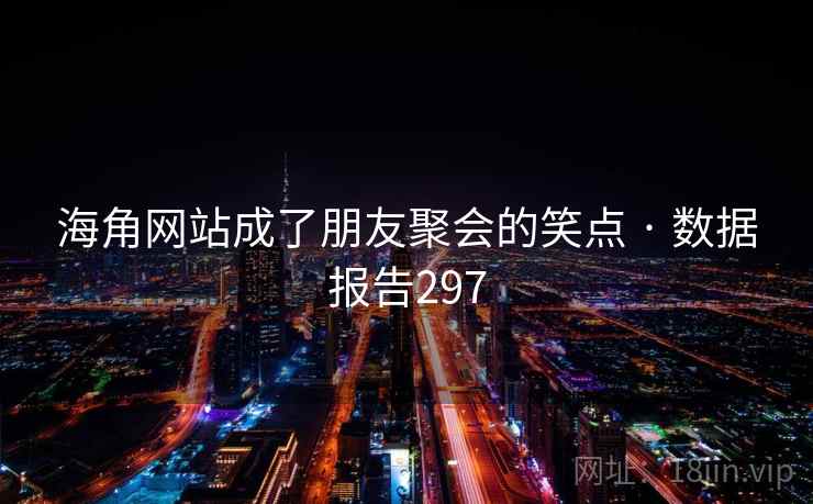 海角网站成了朋友聚会的笑点 · 数据报告297