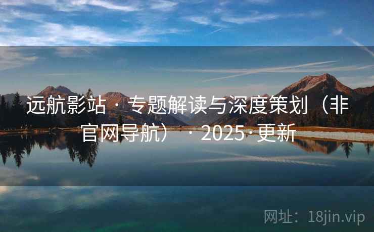 远航影站 · 专题解读与深度策划(非官网导航) · 2025·更新