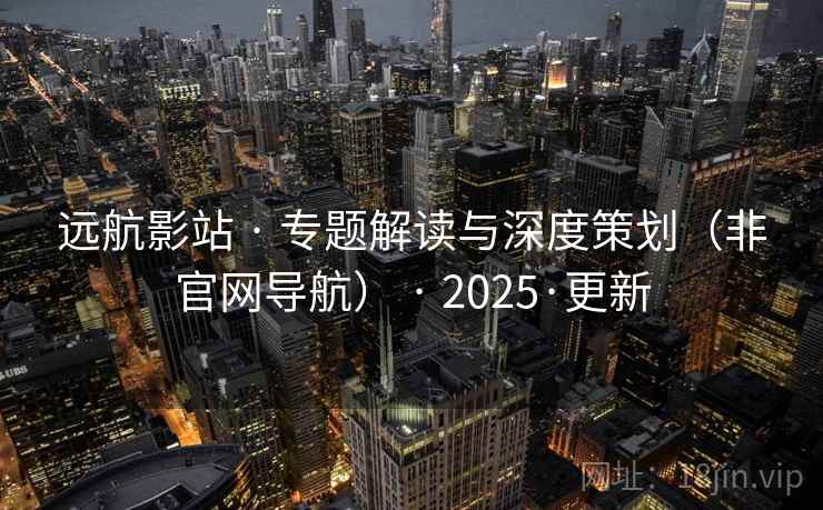 远航影站 · 专题解读与深度策划(非官网导航) · 2025·更新