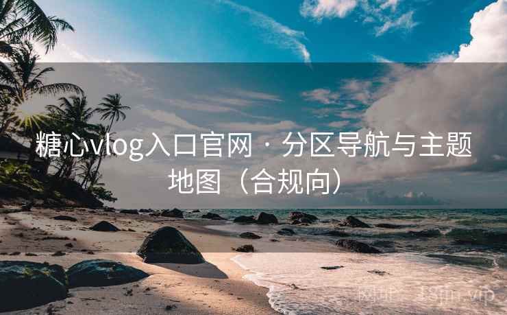 糖心vlog入口官网 · 分区导航与主题地图(合规向)