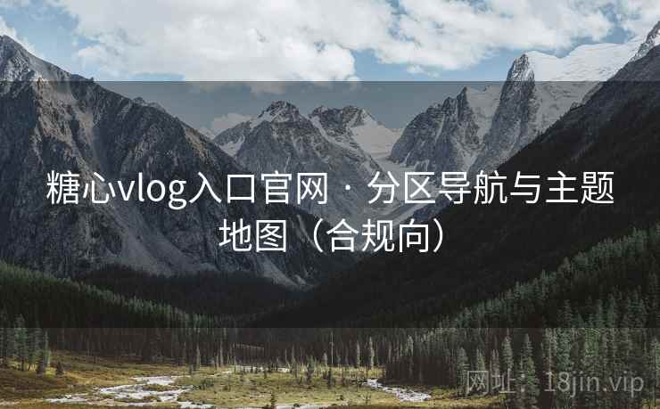 糖心vlog入口官网 · 分区导航与主题地图(合规向)