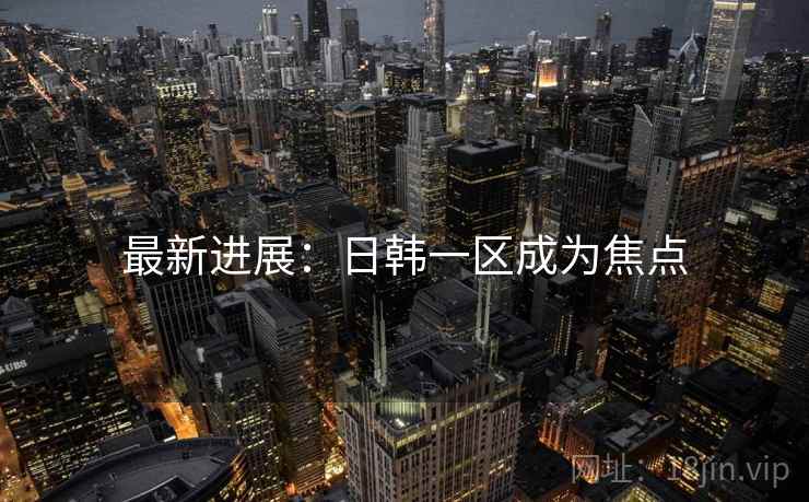 最新进展:日韩一区成为焦点