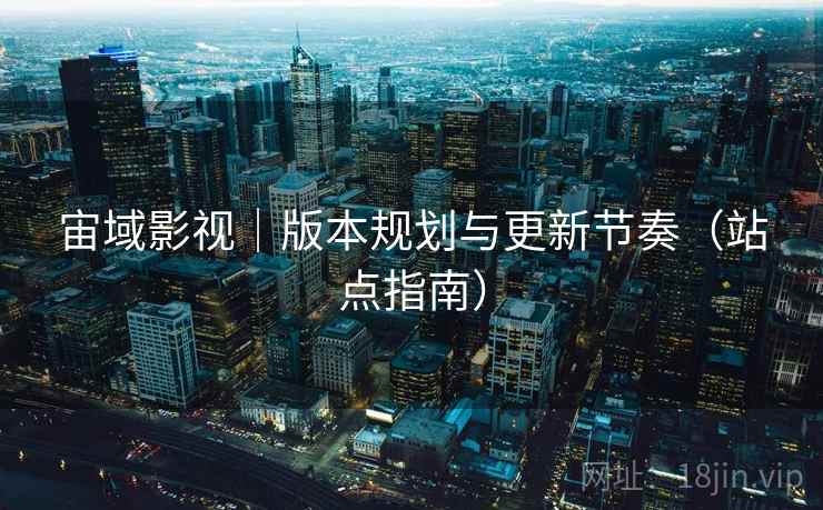 宙域影视|版本规划与更新节奏(站点指南)