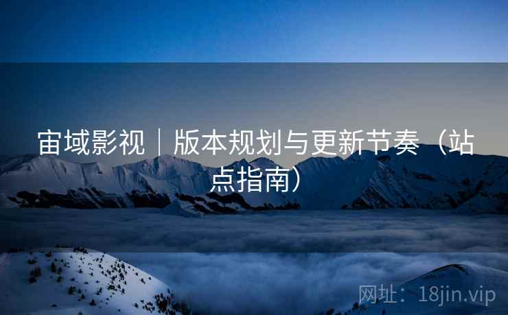 宙域影视|版本规划与更新节奏(站点指南)
