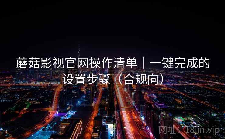 蘑菇影视官网操作清单|一键完成的设置步骤(合规向)