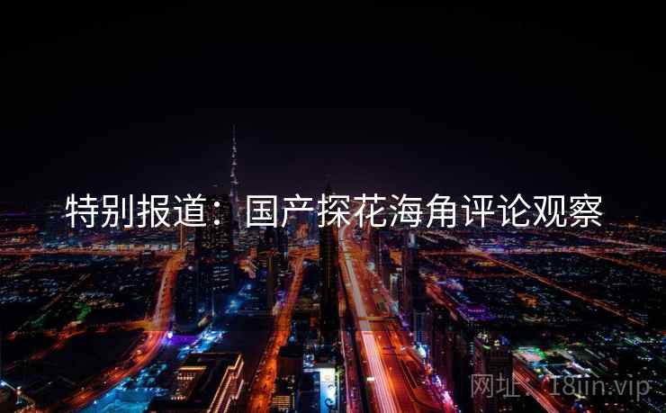 特别报道:国产探花海角评论观察