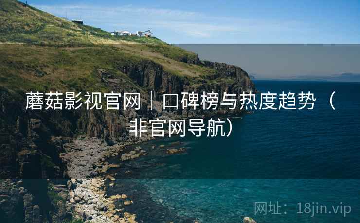 蘑菇影视官网|口碑榜与热度趋势(非官网导航)