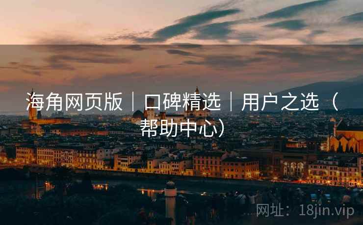 海角网页版|口碑精选|用户之选(帮助中心)