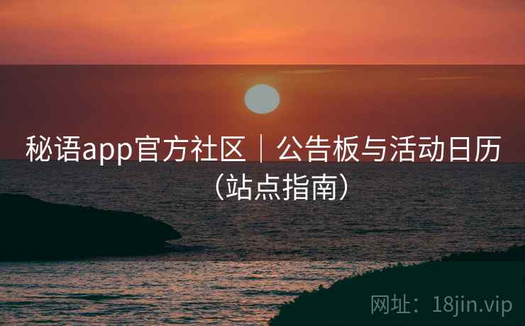 秘语app官方社区|公告板与活动日历(站点指南)