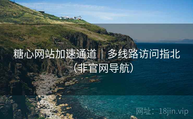 糖心网站加速通道|多线路访问指北(非官网导航)