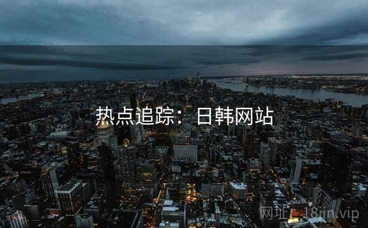热点追踪:日韩网站