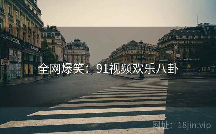 全网爆笑:91视频欢乐八卦