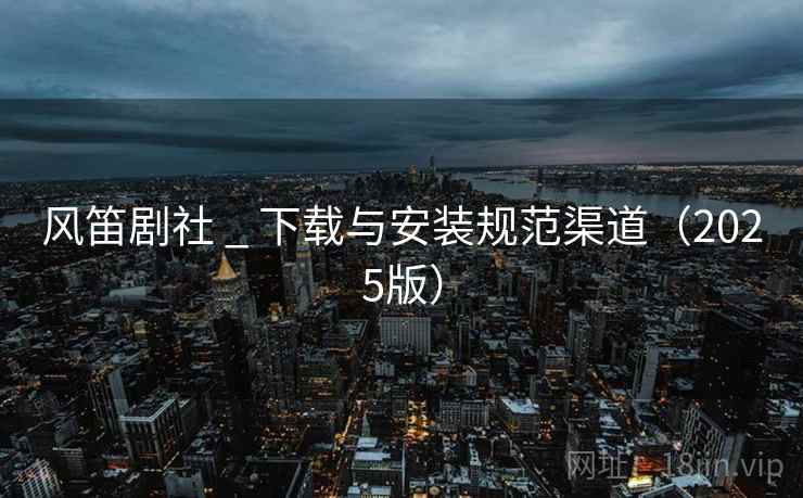 风笛剧社 _ 下载与安装规范渠道(2025版)