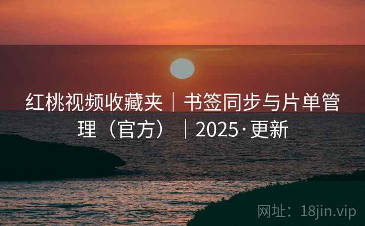 红桃视频收藏夹|书签同步与片单管理(官方)|2025·更新