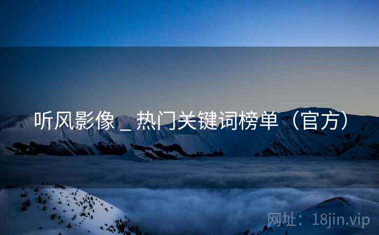 听风影像 _ 热门关键词榜单(官方)