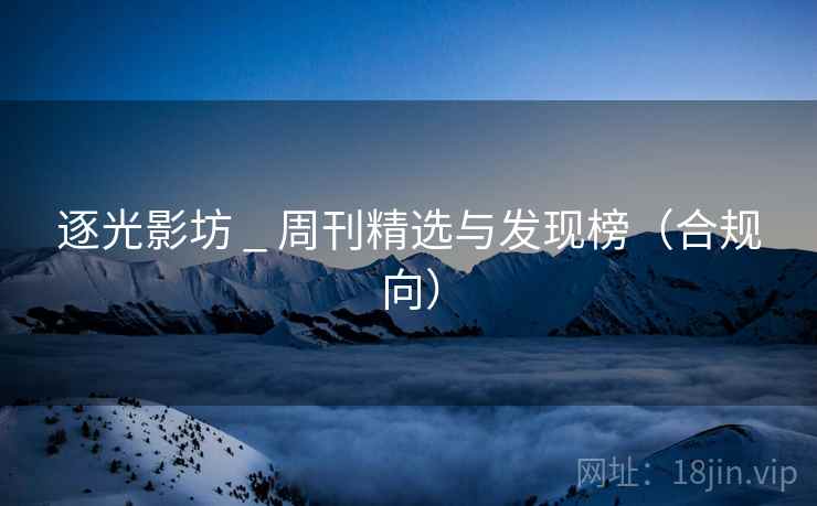 逐光影坊 _ 周刊精选与发现榜(合规向)