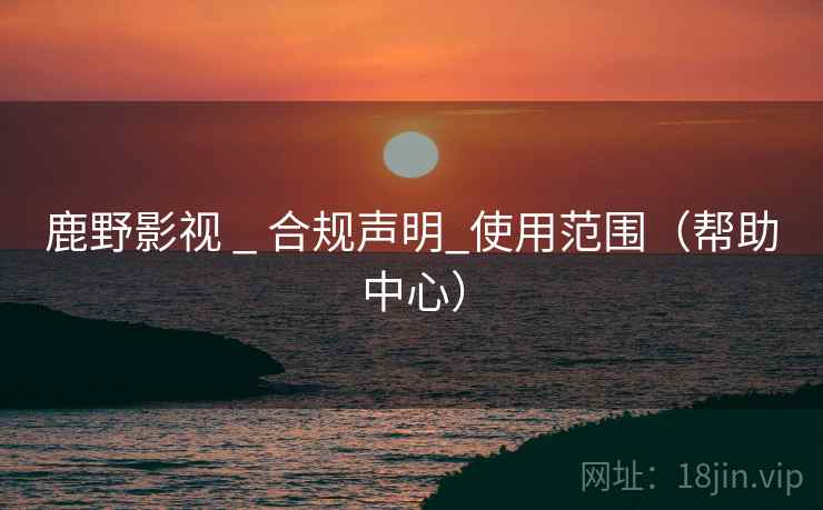 鹿野影视 _ 合规声明_使用范围(帮助中心)