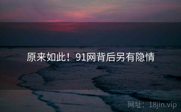 原来如此!91网背后另有隐情