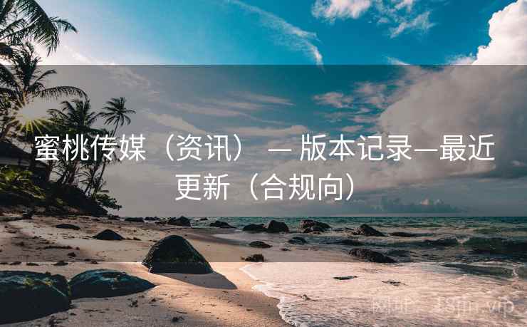 蜜桃传媒(资讯) — 版本记录—最近更新(合规向)