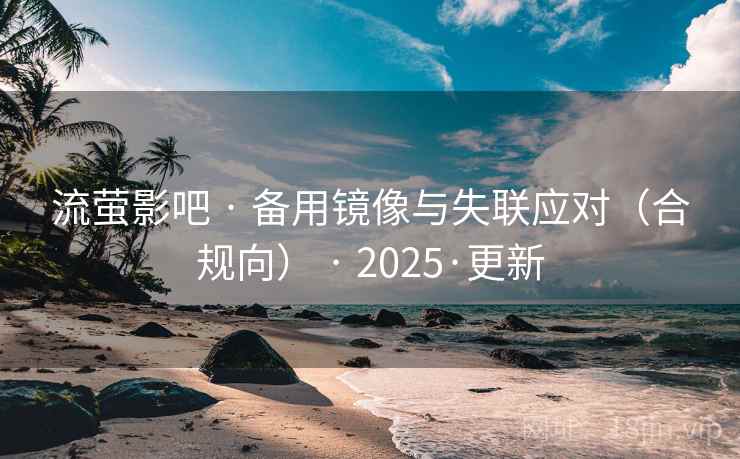 流萤影吧 · 备用镜像与失联应对(合规向) · 2025·更新