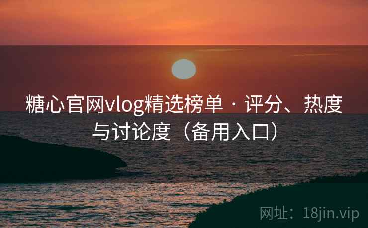 糖心官网vlog精选榜单 · 评分、热度与讨论度(备用入口)