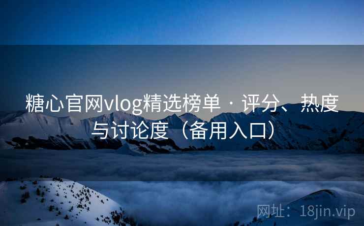 糖心官网vlog精选榜单 · 评分、热度与讨论度(备用入口)