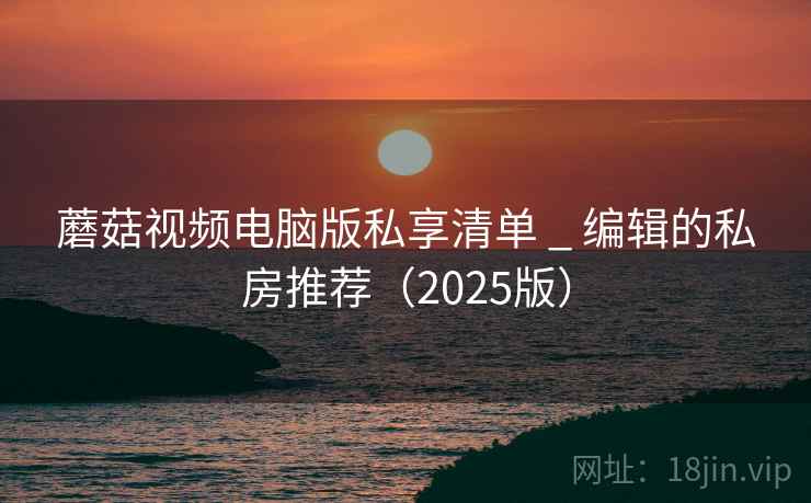 蘑菇视频电脑版私享清单 _ 编辑的私房推荐(2025版)