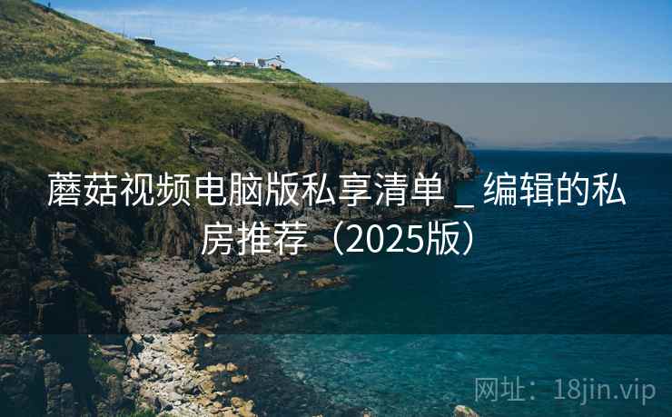 蘑菇视频电脑版私享清单 _ 编辑的私房推荐(2025版)