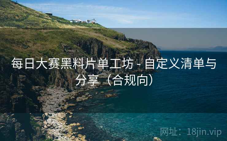 每日大赛黑料片单工坊 - 自定义清单与分享(合规向)