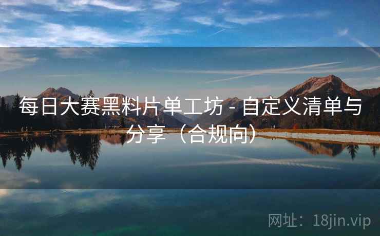 每日大赛黑料片单工坊 - 自定义清单与分享(合规向)