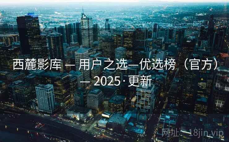 西麓影库 — 用户之选—优选榜(官方) — 2025·更新
