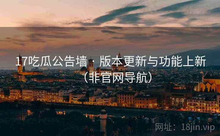 17吃瓜公告墙 · 版本更新与功能上新(非官网导航)