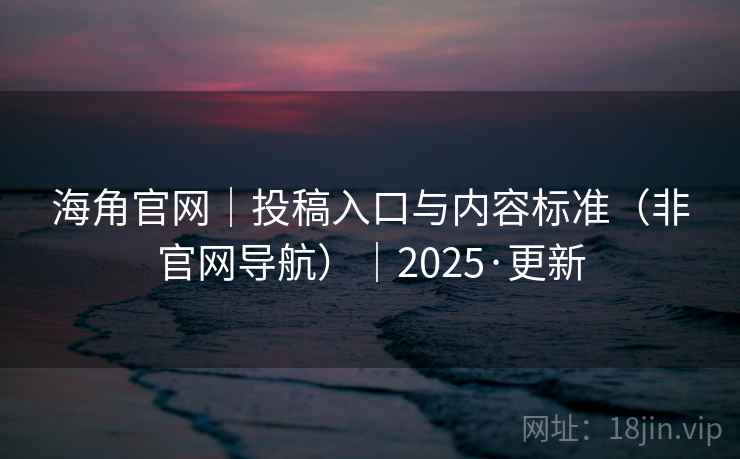 海角官网｜投稿入口与内容标准（非官网导航）｜2025·更新