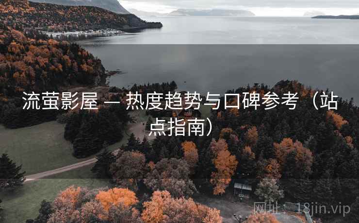 流萤影屋 — 热度趋势与口碑参考(站点指南)