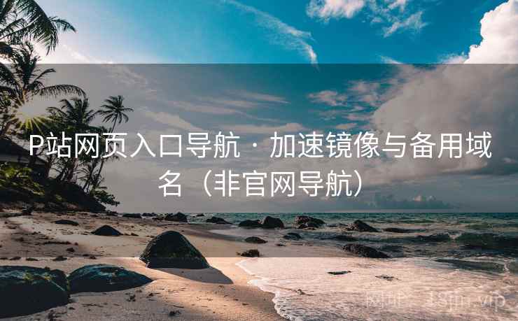 P站网页入口导航 · 加速镜像与备用域名(非官网导航)